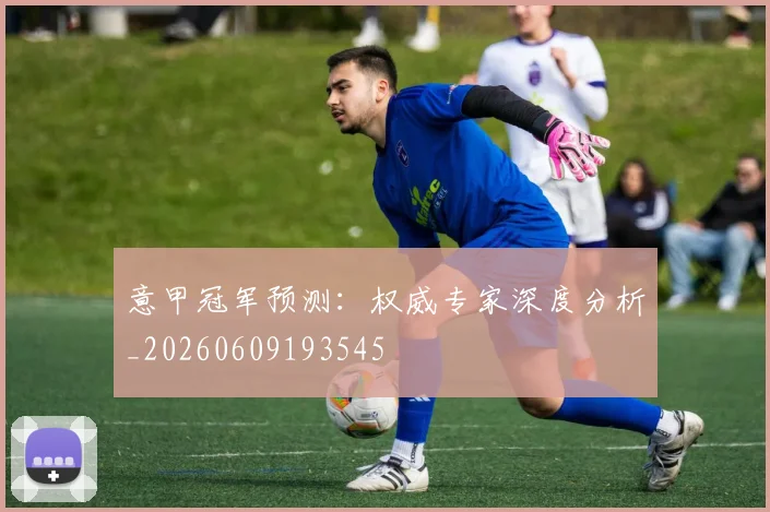 意甲冠军预测:权威专家深度分析_20260609193545