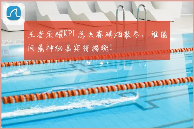 王者荣耀KPL总决赛硝烟散尽,谁能问鼎神秘嘉宾将揭晓!