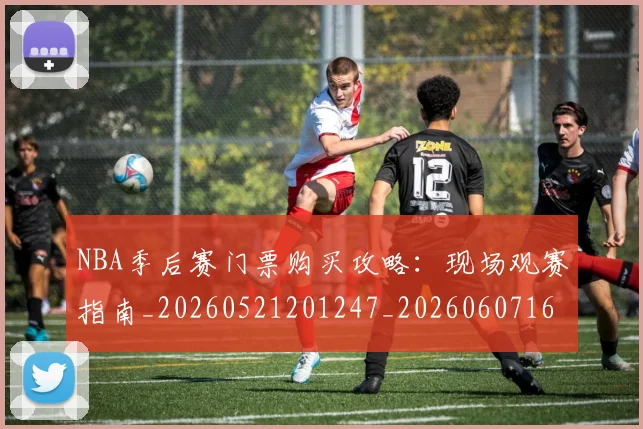 NBA季后赛门票购买攻略:现场观赛指南_20260521201247_20260607160129
