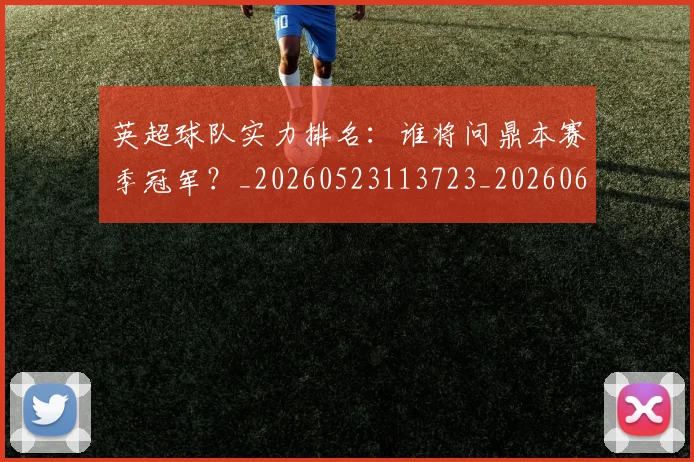 英超球队实力排名:谁将问鼎本赛季冠军?_20260523113723_20260610170052