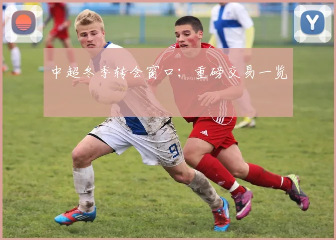 中超冬季转会窗口:重磅交易一览