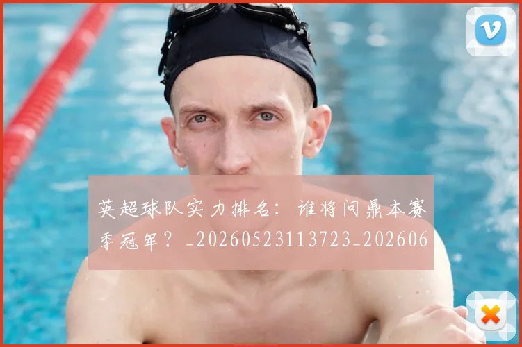 英超球队实力排名:谁将问鼎本赛季冠军?_20260523113723_20260610170052