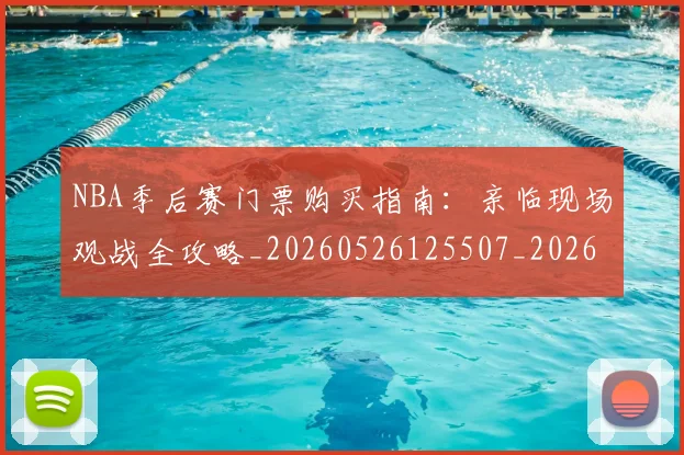 NBA季后赛门票购买指南:亲临现场观战全攻略_20260526125507_20260607160133