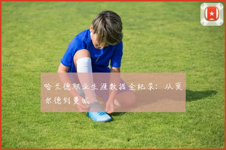 哈兰德职业生涯数据全纪录:从莫尔德到曼城