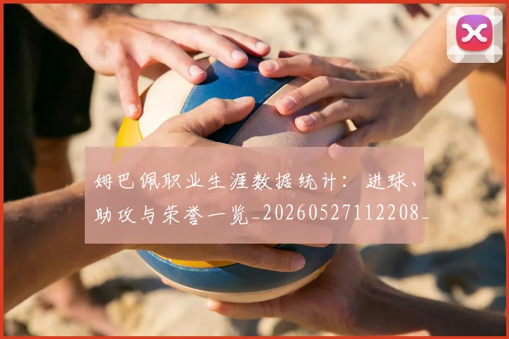 姆巴佩职业生涯数据统计:进球、助攻与荣誉一览_20260527112208_20260609132838