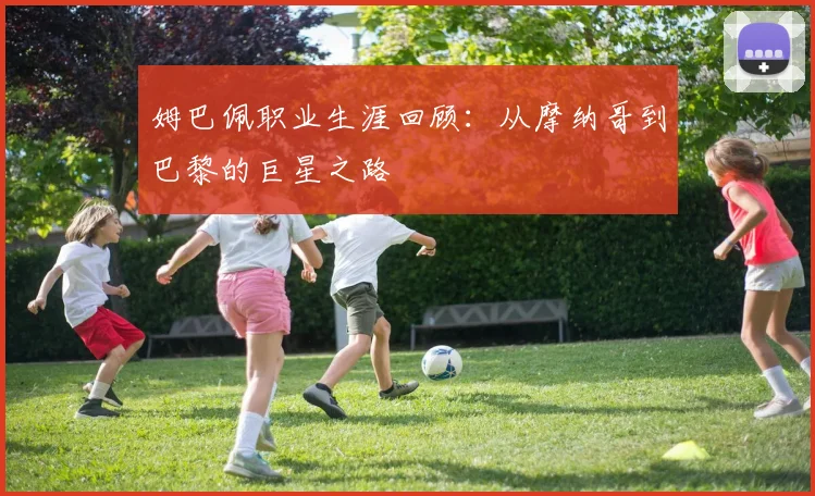 姆巴佩职业生涯回顾：从摩纳哥到巴黎的巨星之路
