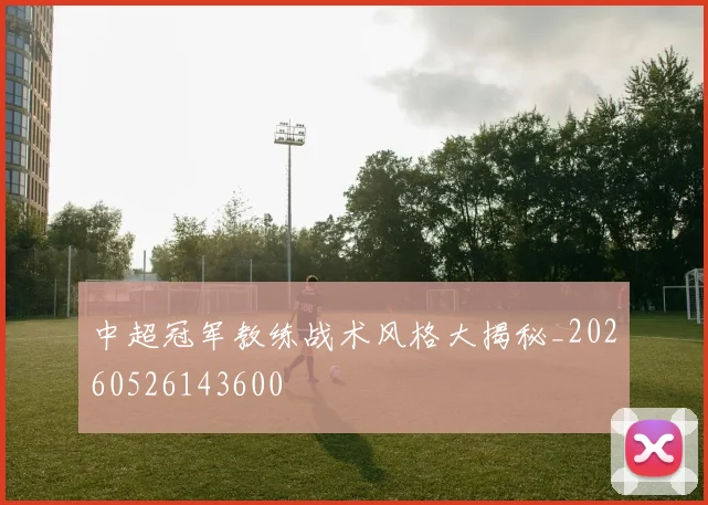 中超冠军教练战术风格大揭秘_20260526143600