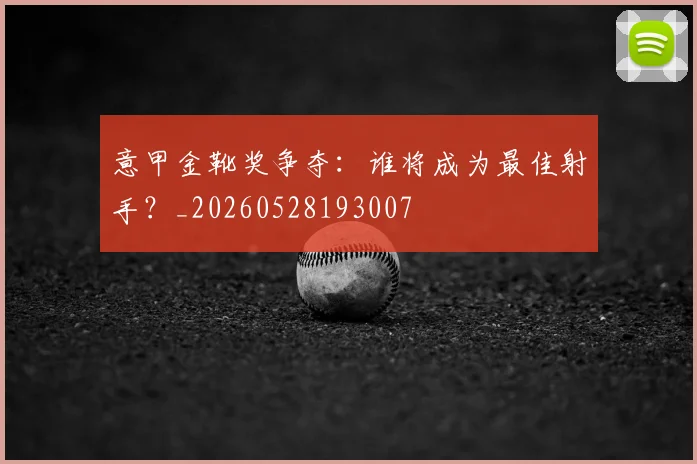意甲金靴奖争夺:谁将成为最佳射手?_20260528193007