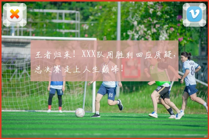 王者归来!XXX队用胜利回应质疑,总决赛走上人生巅峰!