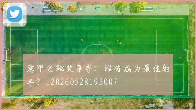 意甲金靴奖争夺:谁将成为最佳射手?_20260528193007