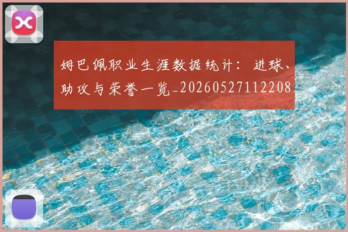 姆巴佩职业生涯数据统计：进球、助攻与荣誉一览_20260527112208_20260609132838