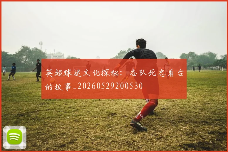 英超球迷文化探秘：各队死忠看台的故事_20260529200530