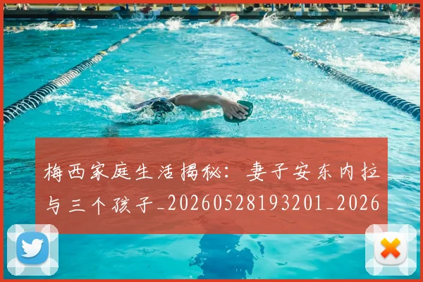梅西家庭生活揭秘：妻子安东内拉与三个孩子_20260528193201_20260609221926