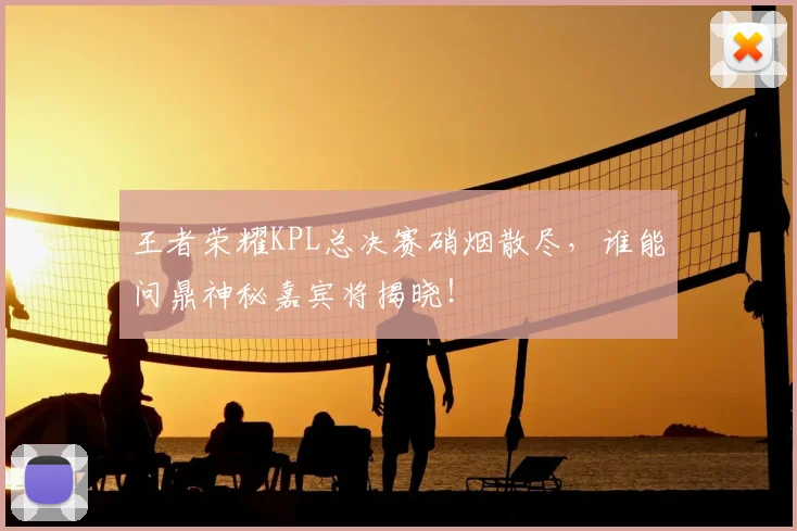 王者荣耀KPL总决赛硝烟散尽,谁能问鼎神秘嘉宾将揭晓!