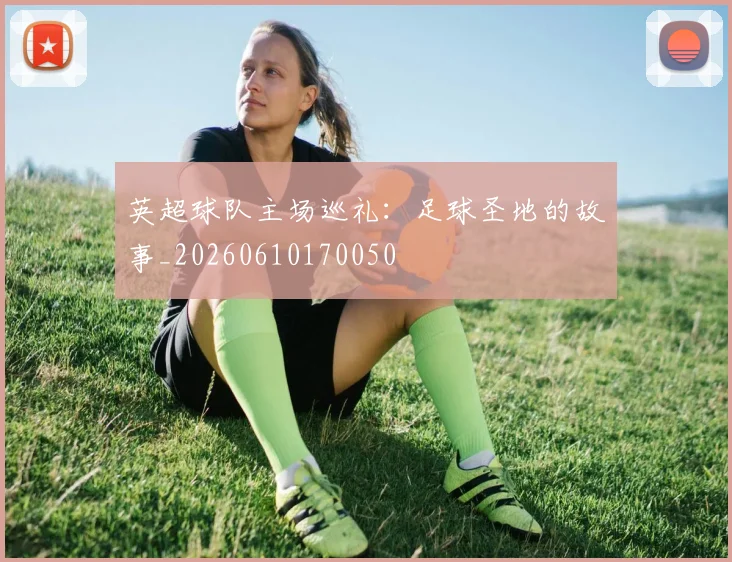 英超球队主场巡礼:足球圣地的故事_20260610170050