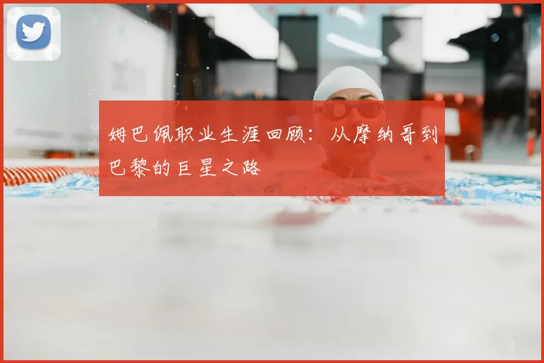 姆巴佩职业生涯回顾:从摩纳哥到巴黎的巨星之路