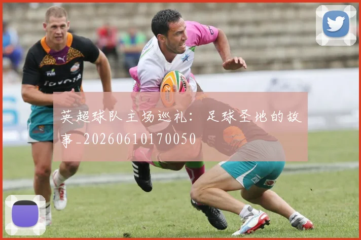 英超球队主场巡礼:足球圣地的故事_20260610170050